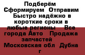 Подберём. Сформируем. Отправим. Быстро надёжно в короткие сроки в любые регионы. - Все города Авто » Продажа запчастей   . Московская обл.,Дубна г.